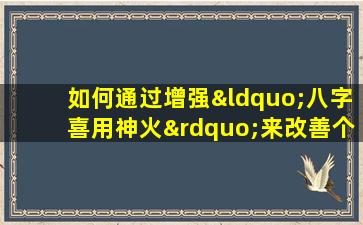 如何通过增强“八字喜用神火”来改善个人命格