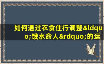 如何通过衣食住行调整“饿水命人”的运势