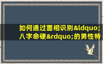 如何通过面相识别“八字命硬”的男性特征