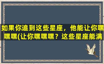 如果你追到这些星座，他能让你嘿嘿嘿(让你嘿嘿嘿？这些星座能满足你的*！)