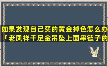 如果发现自己买的黄金掉色怎么办「老凤祥千足金吊坠上面串链子的那个圈圈是纯金的吗，是不是合成金求懂行的老师告知」