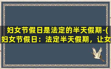 妇女节假日是法定的半天假期-(妇女节假日：法定半天假期，让女性散心放松)