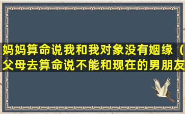 妈妈算命说我和我对象没有姻缘（父母去算命说不能和现在的男朋友在一起怎么办）