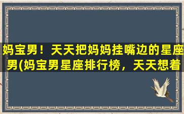 妈宝男！天天把妈妈挂嘴边的星座男(妈宝男星座排行榜，天天想着妈*星座男TOP10)