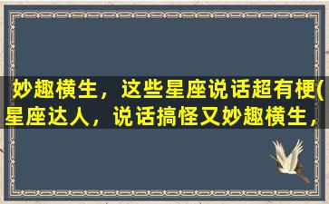 妙趣横生，这些星座说话超有梗(星座达人，说话搞怪又妙趣横生，这些星座简直太会说话了！)