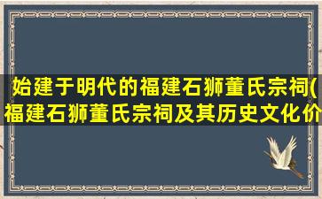 始建于明代的福建石狮董氏宗祠(福建石狮董氏宗祠及其历史文化价值介绍)