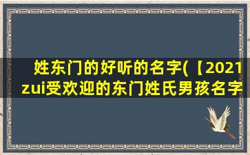 姓东门的好听的名字(【2021zui受欢迎的东门姓氏男孩名字大全，名字大全推荐】)