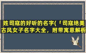 姓司寇的好听的名字(「司寇绝美古风女子名字大全，附带寓意解析！」)