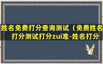 姓名免费打分查询测试（免费姓名打分测试打分zui准-姓名打分测试）