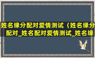 姓名缘分配对爱情测试（姓名缘分配对_姓名配对爱情测试_姓名缘分测试两人关系）