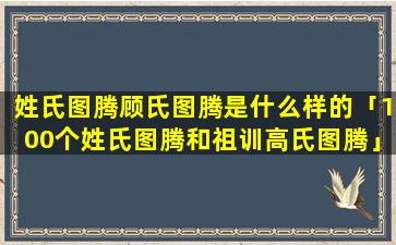 姓氏图腾顾氏图腾是什么样的「100个姓氏图腾和祖训高氏图腾」