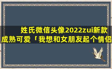 姓氏微信头像2022zui新款成熟可爱「我想和女朋友起个情侣网名，她的叫Mint，大概是薄荷的意思。请大家帮帮忙，想个相匹配的名字」