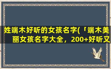 姓端木好听的女孩名字(「端木美丽女孩名字大全，200+好听又不俗气的端木姓女孩名字推荐！」)