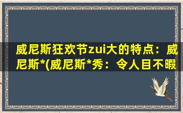 威尼斯狂欢节zui大的特点：威尼斯*(威尼斯*秀：令人目不暇接的奇妙*世界)