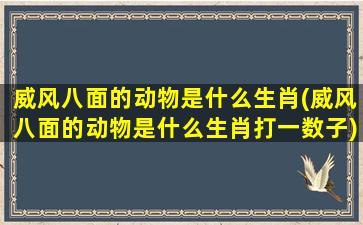 威风八面的动物是什么生肖(威风八面的动物是什么生肖打一数子)