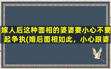 嫁人后这种面相的婆婆要小心不要起争执(婚后面相如此，小心跟婆婆起争执！)