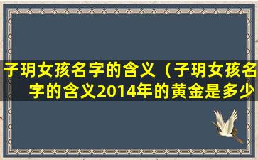 子玥女孩名字的含义（子玥女孩名字的含义2014年的黄金是多少钱一克）