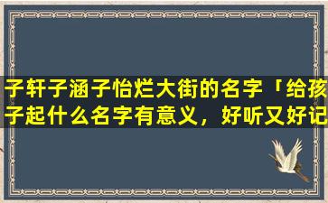 子轩子涵子怡烂大街的名字「给孩子起什么名字有意义，好听又好记」