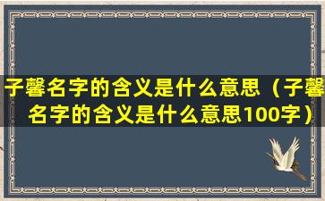 子馨名字的含义是什么意思（子馨名字的含义是什么意思100字）