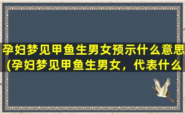 孕妇梦见甲鱼生男女预示什么意思(孕妇梦见甲鱼生男女，代表什么？)