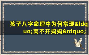 孩子八字命理中为何常现“离不开妈妈”的现象