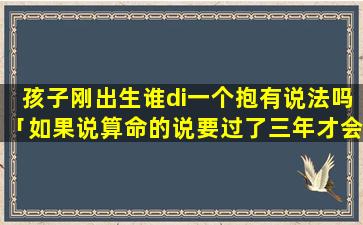 孩子刚出生谁di一个抱有说法吗「如果说算命的说要过了三年才会有小孩这能信吗」