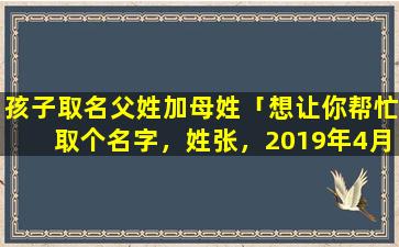 孩子取名父姓加母姓「想让你帮忙取个名字，姓张，2019年4月21日18点26分出生，业字辈」