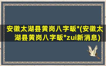 安徽太湖县黄岗八字畈*(安徽太湖县黄岗八字畈*zui新消息)