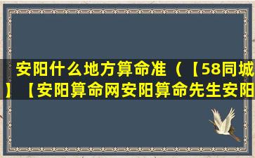 安阳什么地方算命准（【58同城】【安阳算命网安阳算命先生安阳算卦】）