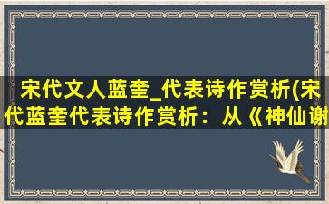 宋代文人蓝奎_代表诗作赏析(宋代蓝奎代表诗作赏析：从《神仙谢》到《与韩绰岳论池上鹤》，解读文人诗作主题与表达方式)