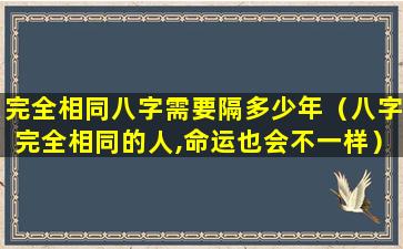 完全相同八字需要隔多少年（八字完全相同的人,命运也会不一样）