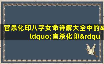 官杀化印八字女命详解大全中的“官杀化印”对女性命理有何影响