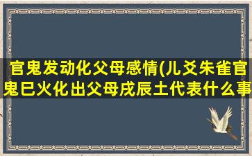 官鬼发动化父母感情(儿爻朱雀官鬼巳火化出父母戌辰土代表什么事)