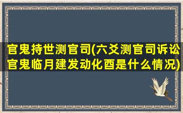 官鬼持世测官司(六爻测官司诉讼官鬼临月建发动化酉是什么情况)