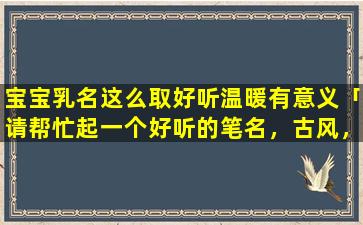 宝宝乳名这么取好听温暖有意义「请帮忙起一个好听的笔名，古风，zui好有寓意或诗词出处的谢谢」