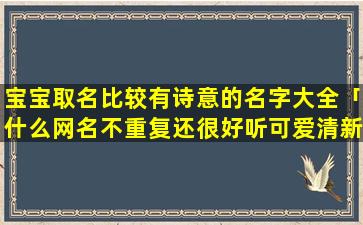 宝宝取名比较有诗意的名字大全「什么网名不重复还很好听可爱清新」