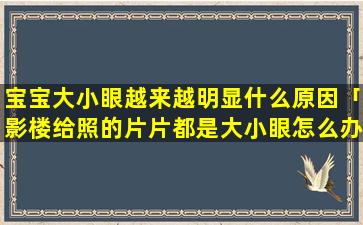 宝宝大小眼越来越明显什么原因「影楼给照的片片都是大小眼怎么办」