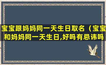 宝宝跟妈妈同一天生日取名（宝宝和妈妈同一天生日,好吗有忌讳吗）