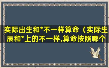 实际出生和*不一样算命（实际生辰和*上的不一样,算命按照哪个）