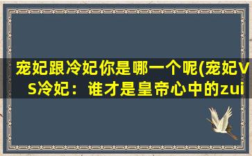 宠妃跟冷妃你是哪一个呢(宠妃VS冷妃：谁才是皇帝心中的zui爱？)