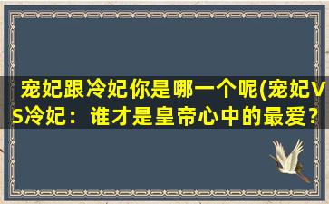 宠妃跟冷妃你是哪一个呢(宠妃VS冷妃：谁才是皇帝心中的最爱？)