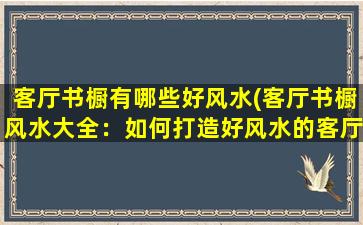 客厅书橱有哪些好风水(客厅书橱风水大全：如何打造好风水的客厅书橱？)