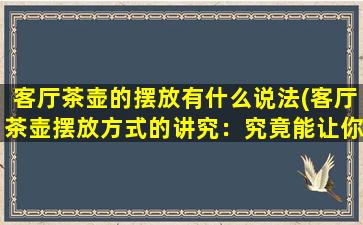 客厅茶壶的摆放有什么说法(客厅茶壶摆放方式的讲究：究竟能让你的客厅与众不同！)