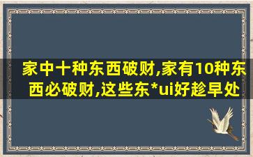 家中十种东西破财,家有10种东西必破财,这些东*ui好趁早处理