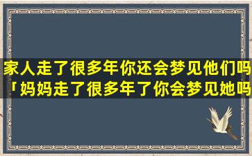 家人走了很多年你还会梦见他们吗「妈妈走了很多年了你会梦见她吗」