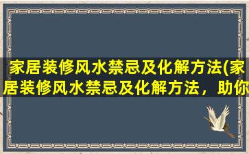 家居装修风水禁忌及化解方法(家居装修风水禁忌及化解方法，助你避开低能量之处)