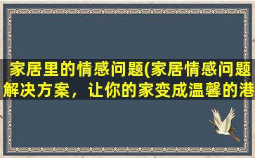 家居里的情感问题(家居情感问题解决方案，让你的家变成温馨的港湾)