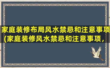 家庭装修布局风水禁忌和注意事项(家庭装修风水禁忌和注意事项，打造美好居家生活)