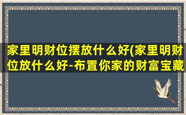 家里明财位摆放什么好(家里明财位放什么好-布置你家的财富宝藏)