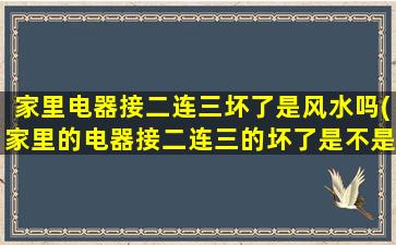 家里电器接二连三坏了是风水吗(家里的电器接二连三的坏了是不是有什么预兆)